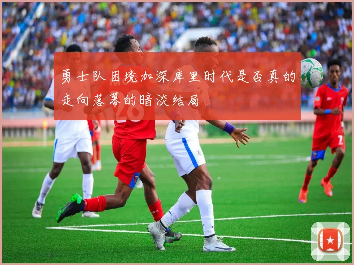 勇士队困境加深库里时代是否真的走向落幕的暗淡结局