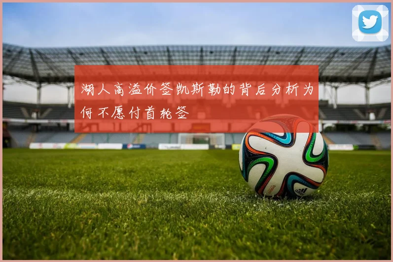 湖人高溢价签凯斯勒的背后分析为何不愿付首轮签